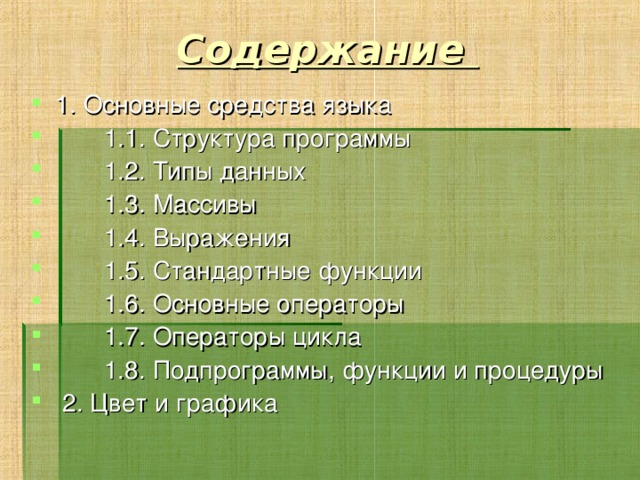 Содержание 1. Основные средства языка  1.1. Структура программы  1.2. Типы данных  1.3. Массивы  1.4. Выражения  1.5. Стандартные функции  1.6. Основные операторы  1.7. Операторы цикла  1.8. Подпрограммы, функции и процедуры  2. Цвет и графика 