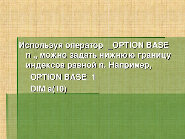 Используя оператор  _OPTION BASE n ., можно задать нижнюю границу индексов равной n. Например,  OPTION BASE 1  DIM a(10)  