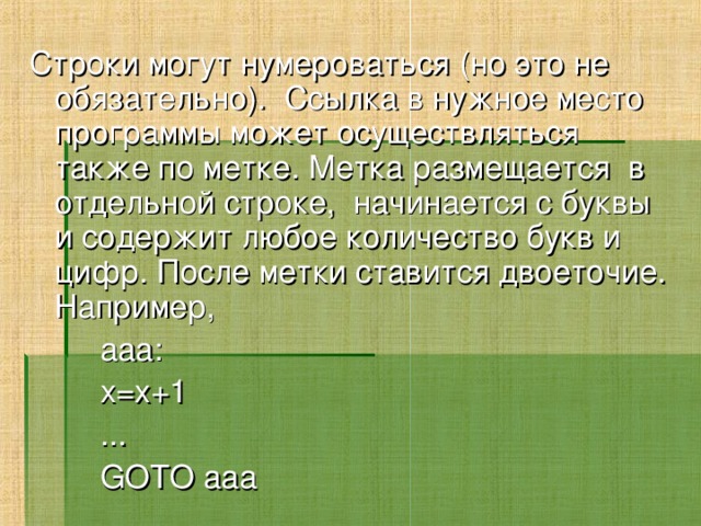 Строки могут нумероваться (но это не обязательно). Ссылка в нужное место программы может осуществляться также по метке. Метка размещается в отдельной строке, начинается с буквы и содержит любое количество букв и цифр. После метки ставится двоеточие. Например,  aaa:  x=x+1  ...  GOTO aaa 