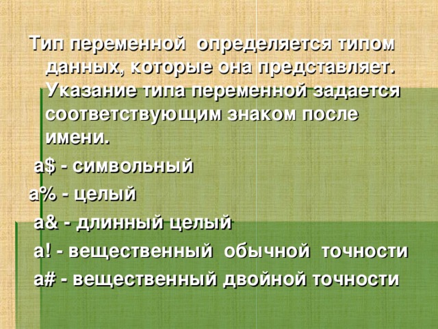 Тип переменной  определяется типом данных, которые она представляет. Указание типа переменной задается соответствующим знаком после имени.  a$ - символьный a% - целый  a& - длинный целый  a! - вещественный обычной точности  а# - вещественный двойной точности  