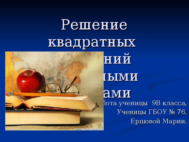  Решение  квадратных уравнений  различными способами Работа ученицы 9В класса, Ученицы ГБОУ № 76, Ершовой Марии.  