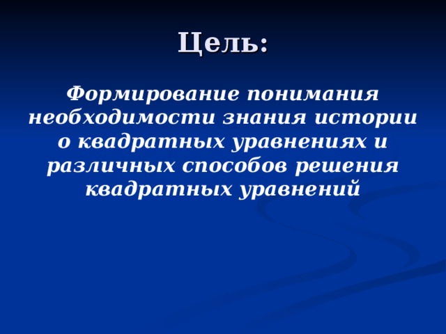 Цель: Формирование понимания необходимости знания истории о квадратных уравнениях и различных способов решения квадратных уравнений   