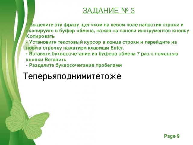 ЗАДАНИЕ № 3   - Выделите эту фразу щелчком на левом поле на­против строки и скопируйте в буфер обмена, нажав на панели инструментов кнопку Копировать - Установите текстовый курсор в конце строки и перейдите на новую строчку нажатием клавиши Enter . - Вставьте буквосочетание из буфера обмена 7 раз с помощью кнопки Вставить - Разделите буквосочетания пробелами  Теперьяподнимитетоже 