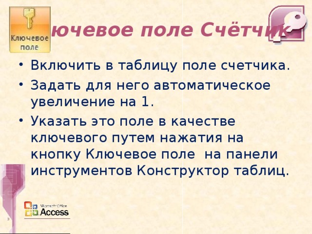 Ключевое поле Счётчик Включить в таблицу поле счетчика. Задать для него автоматическое увеличение на 1. Указать это поле в качестве ключевого путем нажатия на кнопку Ключевое поле на панели инструментов Конструктор таблиц.  