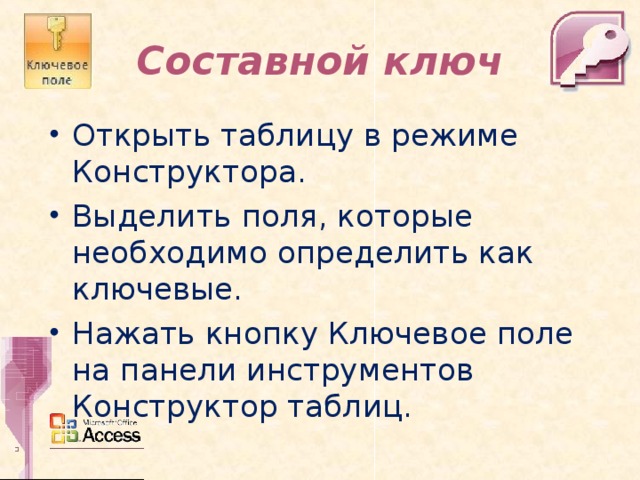 Составной ключ Открыть таблицу в режиме Конструктора. Выделить поля, которые необходимо определить как ключевые. Нажать кнопку Ключевое поле на панели инструментов Конструктор таблиц.  