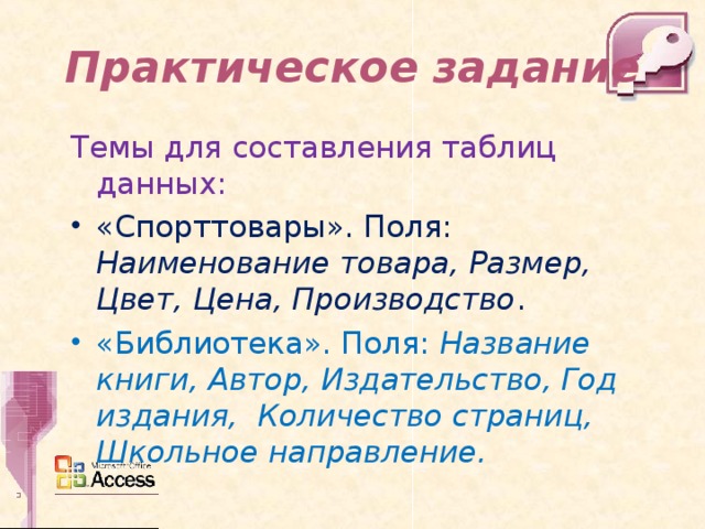 Практическое задание Темы для составления таблиц данных: «Спорттовары». Поля: Наименование товара, Размер, Цвет, Цена, Производство . «Библиотека». Поля: Название книги, Автор, Издательство, Год издания, Количество страниц, Школьное направление.  