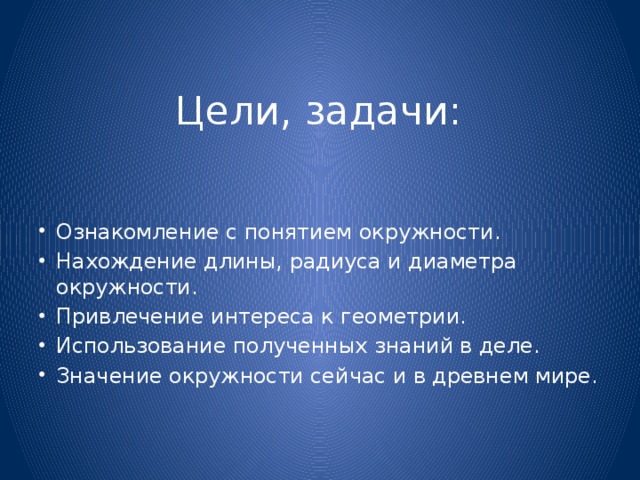  Цели, задачи: Ознакомление с понятием окружности. Нахождение длины, радиуса и диаметра окружности. Привлечение интереса к геометрии. Использование полученных знаний в деле. Значение окружности сейчас и в древнем мире. 