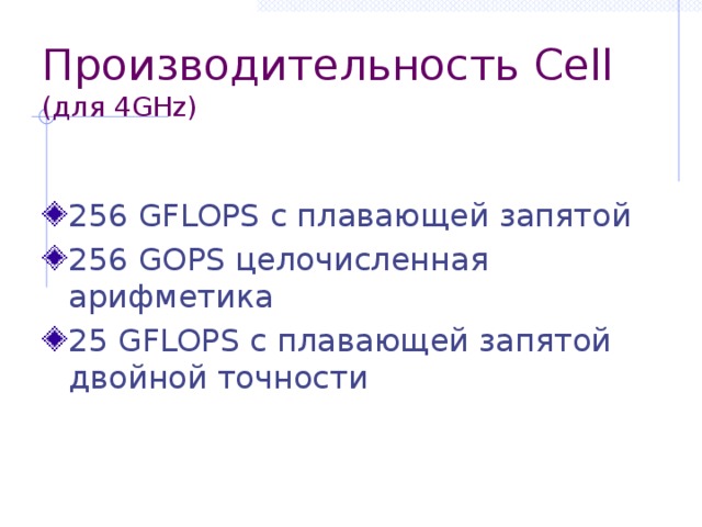 Производительность Cell  (для 4GHz) 256  GFLOPS с плавающей запятой 256  GOPS целочисленная арифметика 25 GFLOPS с плавающей запятой двойной точности 