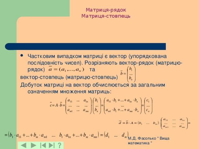 Матриця-рядок Матриця-стовпець Частковим випадком матриці є вектор (упорядкована послідовність чисел). Розрізняють вектор-рядок (матрицю-рядок) та вектор-стовпець (матрицю-стовпець) Добуток матриці на вектор обчислюється за загальним означенням множення матриць: М.Д. Фасолько 