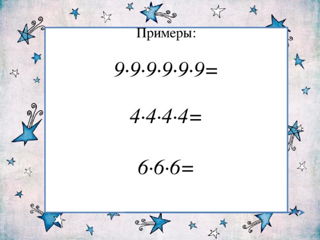 Примеры: 9∙9∙9∙9∙9∙9=  4∙4∙4∙4=  6∙6∙6=   