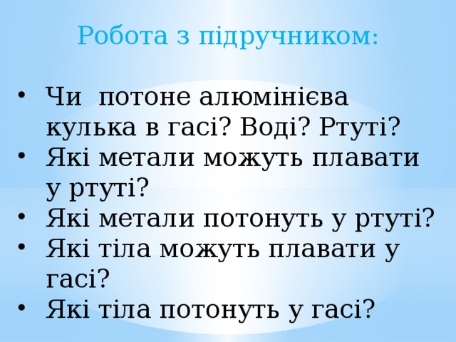 Робота з підручником: Чи потоне алюмінієва кулька в гасі? Воді? Ртуті? Чи потоне алюмінієва кулька в гасі? Воді? Ртуті? Які метали можуть плавати у ртуті? Які метали потонуть у ртуті? Які тіла можуть плавати у гасі? Які тіла потонуть у гасі? 
