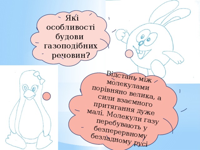 Відстань між молекулами порівняно велика, а сили взаємного притягання дуже малі. Молекули газу перебувають у безперервному безладному русі  Які особливості будови газоподібних речовин? 