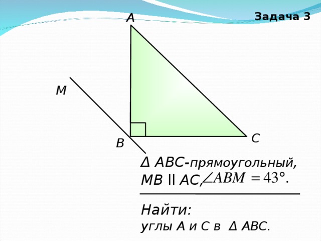 A Задача 3 M С В Δ ABC- прямоугольный ,  M В ll  А C , Найти: углы А и С в Δ АВС.  