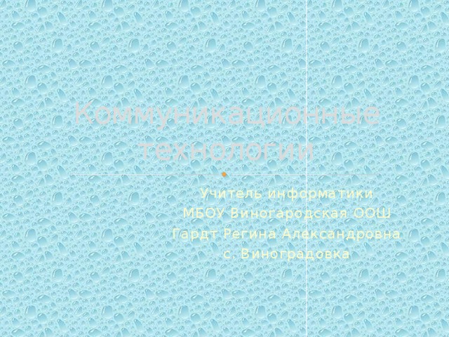 Коммуникационные технологии Учитель информатики МБОУ Виногародская ООШ Гардт Регина Александровна с. Виноградовка 
