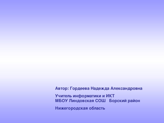 Автор: Гордеева Надежда Александровна Учитель информатики и ИКТ МБОУ Линдовская СОШ Борский район Нижегородская область 