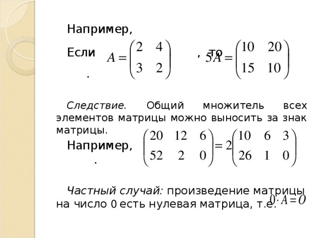 Например, Если , то .  Следствие. Общий множитель всех элементов матрицы можно выносить за знак матрицы. Например, .  Частный случай: произведение матрицы на число 0 есть нулевая матрица, т.е. 