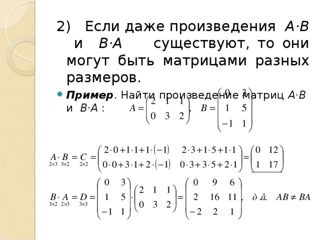 2) Если даже произведения А·В и В·А существуют, то они могут быть матрицами разных размеров. Пример . Найти произведение матриц А·В и В·А :    
