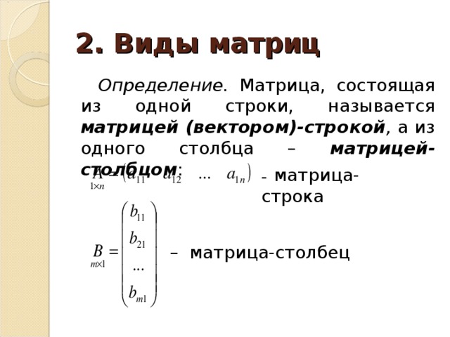 2. Виды матриц Определение. Матрица, состоящая из одной строки, называется матрицей (вектором)-строкой , а из одного столбца – матрицей-столбцом : –   матрица-строка – матрица-столбец 
