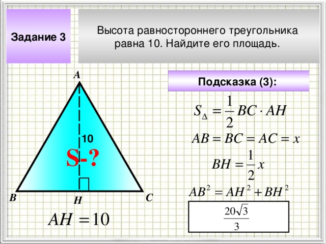 Высота равностороннего треугольника равна 10. Найдите его площадь. Задание 3 А Подсказка (3):  10 S- ? Чтобы визуализировать вопрос и ответ на задачу, необходимо щёлкнуть мышкой по пустому месту слайда; для визуализации подсказки нажмите на кнопку столько раз, сколько указано в скобках. В С Н 4 