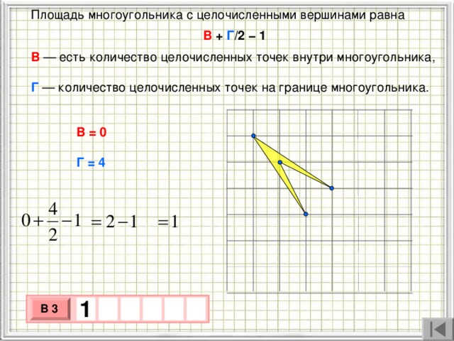 Площадь многоугольника с целочисленными вершинами равна В + Г /2 − 1 В   — есть количество целочисленных точек внутри многоугольника,  Г  — количество целочисленных точек на границе многоугольника. В = 0 Г = 4 1    В 3 х 3 х 1 0 