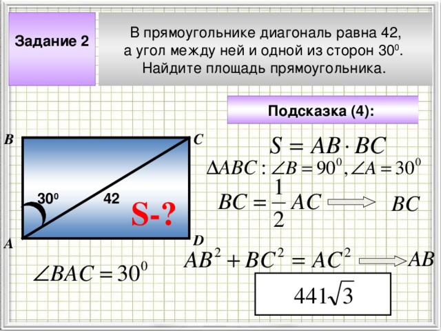 В прямоугольнике диагональ равна 42, а угол между ней и одной из сторон 30 0 . Найдите площадь прямоугольника.  Задание 2  Подсказка (4):  В С 30 0 В C 42 S- ? Чтобы визуализировать вопрос и ответ на задачу, необходимо щёлкнуть мышкой по пустому месту слайда; для визуализации подсказки нажмите на кнопку столько раз, сколько указано в скобках. D А АВ 4 