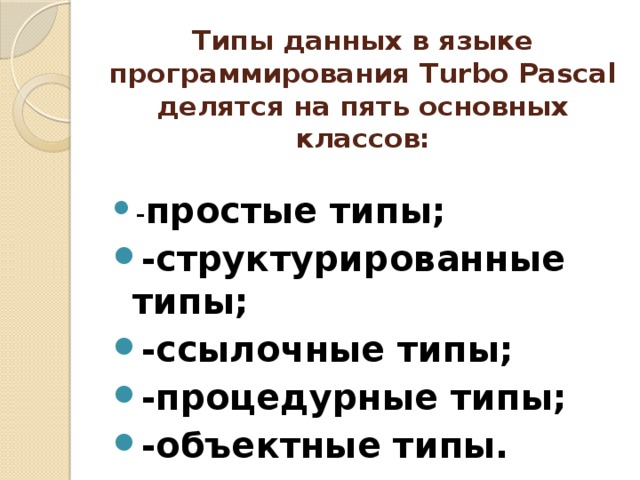 Типы данных в языке программирования Turbo Pascal делятся на пять основных классов:   - простые типы; -структурированные типы; -ссылочные типы; -процедурные типы; -объектные типы. 