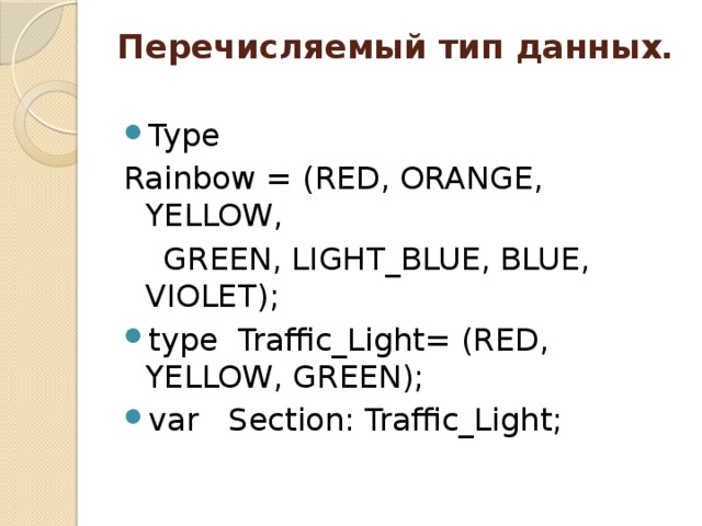 Перечисляемый тип данных.   Type Rainbow = (RED, ORANGE, YELLOW,  GREEN, LIGHT_BLUE, BLUE, VIOLET); type Traffic_Light= (RED, YELLOW, GREEN); var Section: Traffic_Light; 