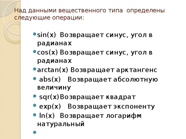 Над данными вещественного типа определены следующие операции:   sin(x)  Возвращает синус, угол в радианах  cos(x)  Возвращает синус, угол в радианах  arctan(x) Возвращает арктангенс   abs(x)  Возвращает абсолютную величину   sqr(x)  Возвращает квадрат   exp(x)  Возвращает экспоненту   ln(x)  Возвращает логарифм натуральный  