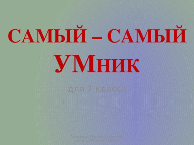 САМЫЙ – САМЫЙ УМ НИК для 7 класса Ахмадеева Марина Сергеевна, учитель ИКТ и математики  