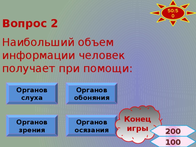 50:50 Вопрос 2  Наибольший объем информации человек получает при помощи: Органов слуха Органов обоняния Конец игры Органов зрения Органов осязания 200  100 