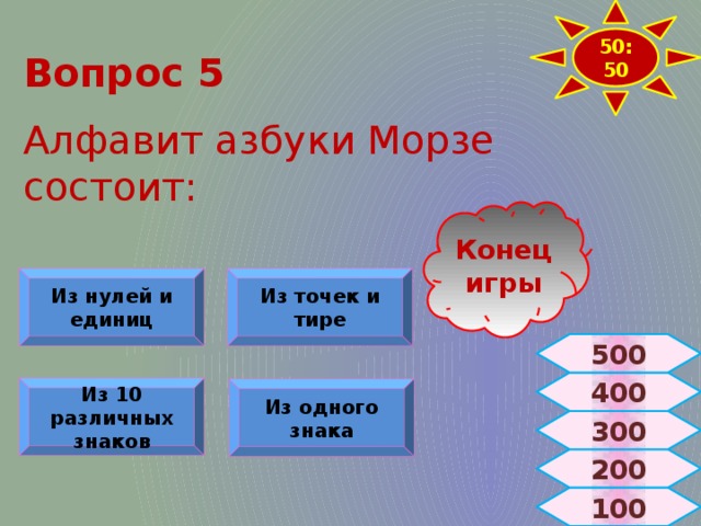 50:50 Вопрос 5  Алфавит азбуки Морзе состоит: Конец игры Из нулей и единиц Из точек и тире 500 400 Из 10 различных знаков Из одного знака 300 200 100 