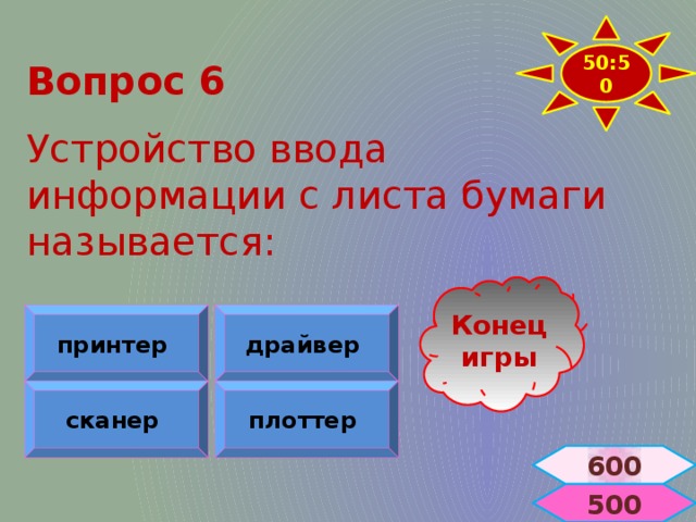50:50 Вопрос 6  Устройство ввода информации с листа бумаги называется: Конец игры принтер  драйвер  сканер  плоттер  600  500 