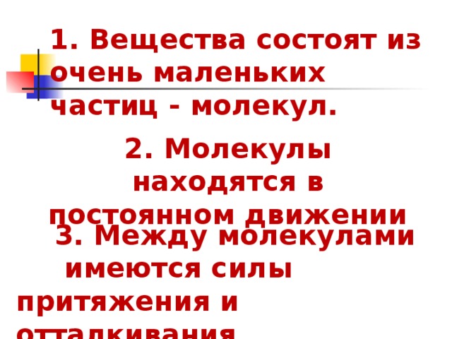 1. Вещества состоят из очень маленьких частиц - молекул. 2. Молекулы находятся в постоянном движении  3. Между молекулами имеются силы притяжения и отталкивания. 