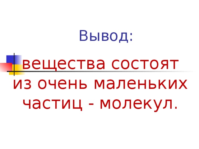 Вывод: вещества состоят из очень маленьких частиц - молекул. 