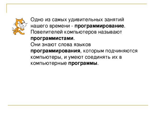 Одно из самых удивительных занятий нашего времени - программирование . Повелителей компьютеров называют программистами . Они знают слова языков программирования , которым подчиняются компьютеры, и умеют соединять их в компьютерные программы . 