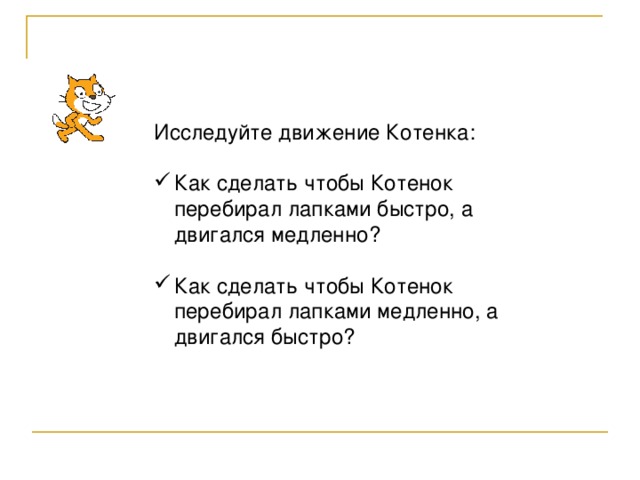 Исследуйте движение Котенка: Как сделать чтобы Котенок перебирал лапками быстро, а двигался медленно? Как сделать чтобы Котенок перебирал лапками медленно, а двигался быстро? 