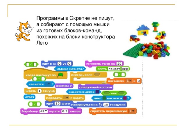 Программы в Скретче не пишут, а собирают с помощью мышки из готовых блоков-команд, похожих на блоки конструктора Лего 