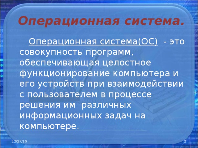 Операционная система.  Операционная система(ОС )  -  это совокупность  программ, обеспечивающая целостное функционирование компьютера и его устройств при взаимодействии с пользователем в процессе решения им различных информационных задач на компьютере. 12/27/16  