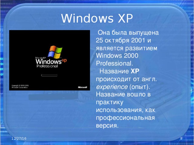 Windows XP  Она была выпущена 25 октября 2001 и является развитием Windows 2000 Professional .  Название XP происходит от англ. experience (опыт). Название вошло в практику использования, как профессиональная версия. 12/27/16  