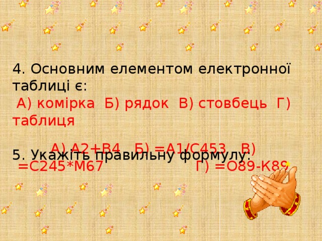 А) А2+В4 Б) =А1/С453 В) =С245*М67 Г) =О89-К89 4. Основним елементом електронної таблиці є:  А) комірка Б) рядок В) стовбець Г) таблиця 5. Укажіть правильну формулу: 