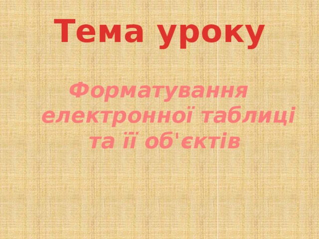 Тема уроку Форматування електронної таблиці та її об'єктів 