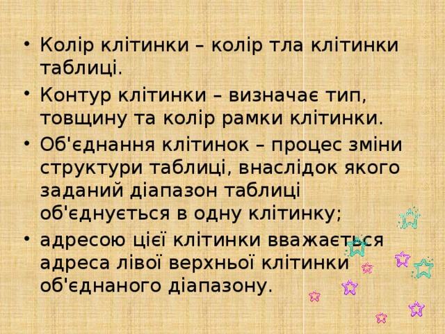 Колір клітинки – колір тла клітинки таблиці. Контур клітинки – визначає тип, товщину та колір рамки клітинки. Об'єднання клітинок – процес зміни структури таблиці, внаслідок якого заданий діапазон таблиці об'єднується в одну клітинку; адресою цієї клітинки вважається адреса лівої верхньої клітинки об'єднаного діапазону. 