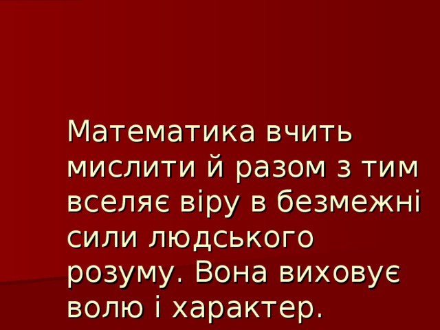 Математика вчить мислити й разом з тим вселяє віру в безмежні сили людського розуму. Вона виховує волю і характер.  В.О.Сухомлинський.  