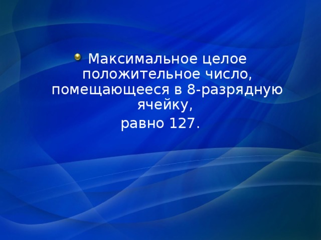 Максимальное целое положительное число, помещающееся в 8-разрядную ячейку, равно 127. 