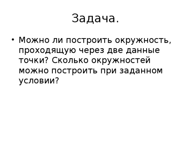 Задача. Можно ли построить окружность, проходящую через две данные точки? Сколько окружностей можно построить при заданном условии? 