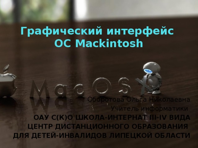Графический интерфейс  ОС Mackintosh Оборотова Ольга Николаевна Учитель информатики ОАУ С(К)О ШКОЛА-ИНТЕРНАТ III-IV ВИДА ЦЕНТР ДИСТАНЦИОННОГО ОБРАЗОВАНИЯ ДЛЯ ДЕТЕЙ-ИНВАЛИДОВ ЛИПЕЦКОЙ ОБЛАСТИ 