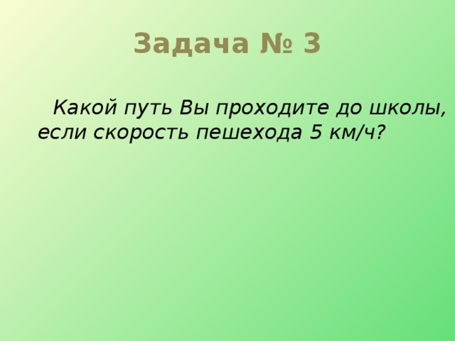 Задача № 3  Какой путь Вы проходите до школы, если скорость пешехода 5 км/ч?    