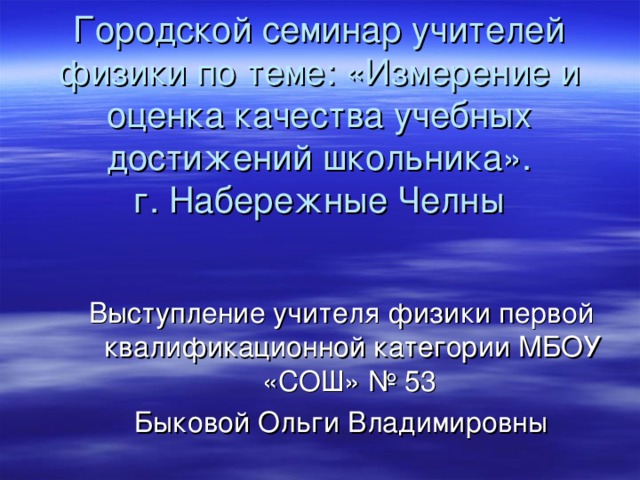 Городской семинар учителей физики по теме: «Измерение и оценка качества учебных достижений школьника».  г. Набережные Челны Выступление учителя физики первой квалификационной категории МБОУ «СОШ» № 53 Быковой Ольги Владимировны 