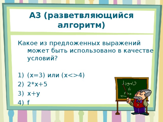 А3 (разветвляющийся алгоритм) Какое из предложенных выражений может быть использовано в качестве условий? ( x=3 ) или ( x4 ) 2*x+5 x+y f 