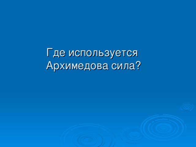 Где используется  Архимедова сила? 